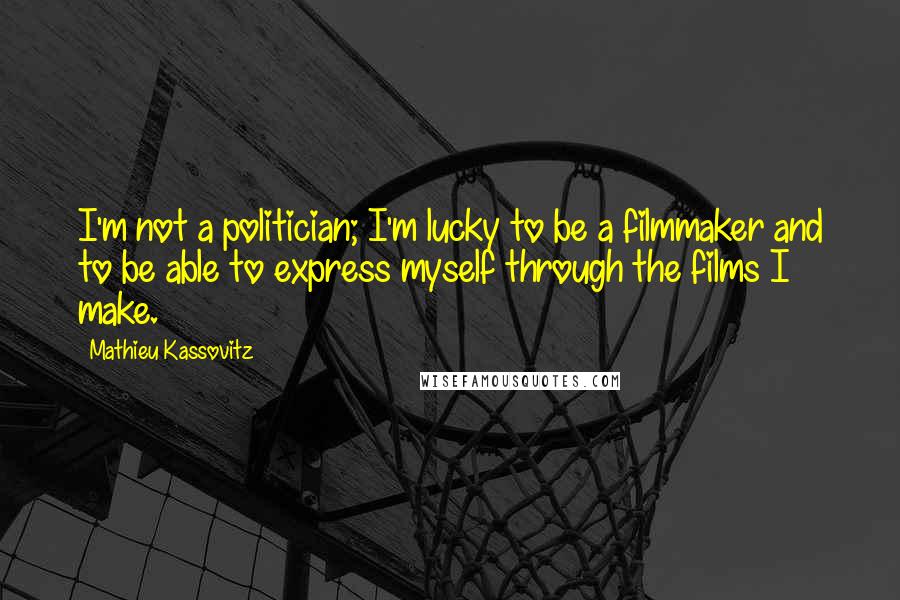 Mathieu Kassovitz Quotes: I'm not a politician; I'm lucky to be a filmmaker and to be able to express myself through the films I make.