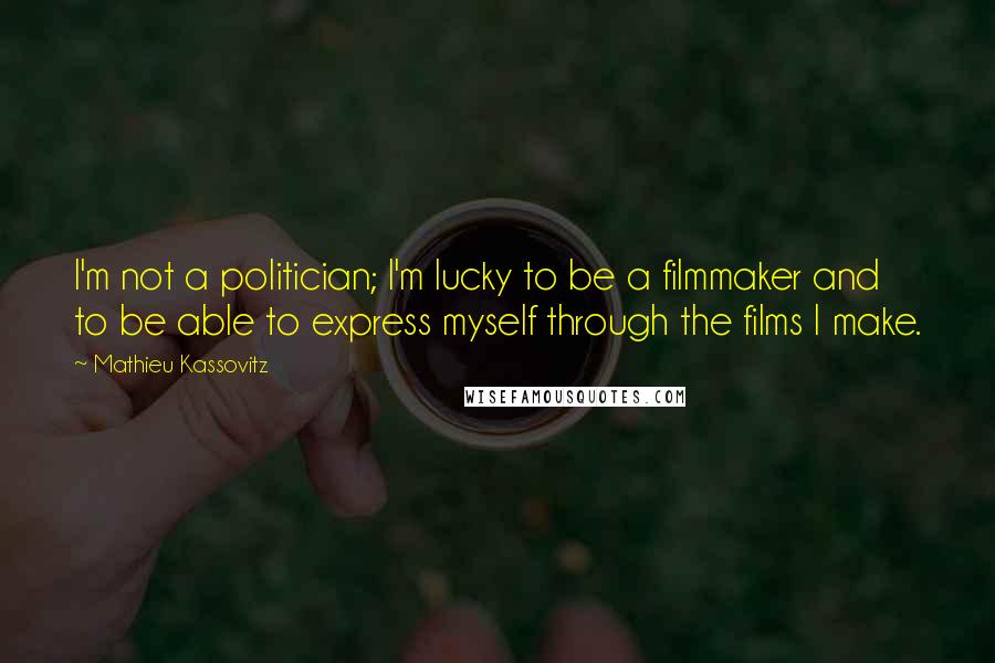 Mathieu Kassovitz Quotes: I'm not a politician; I'm lucky to be a filmmaker and to be able to express myself through the films I make.