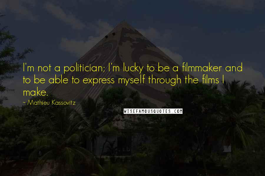 Mathieu Kassovitz Quotes: I'm not a politician; I'm lucky to be a filmmaker and to be able to express myself through the films I make.