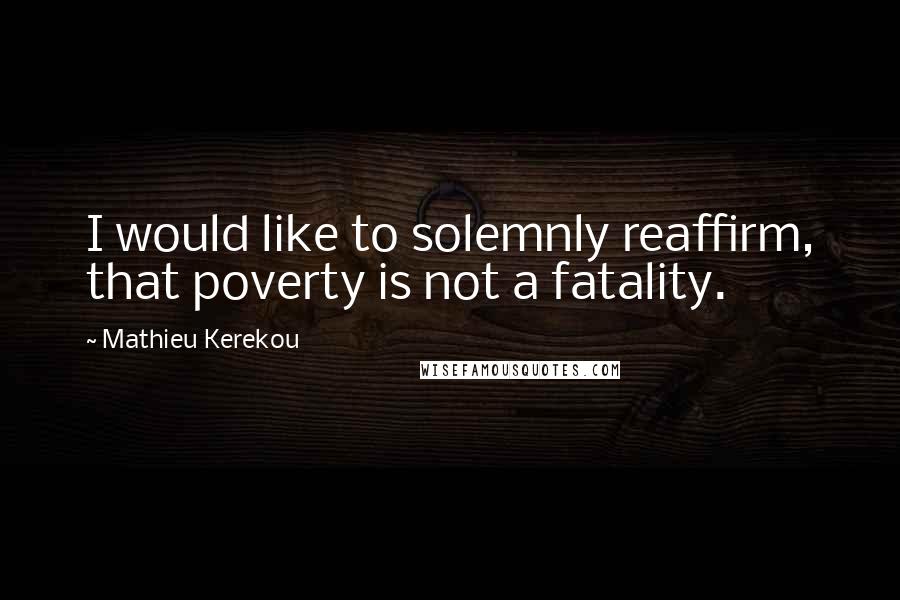 Mathieu Kerekou Quotes: I would like to solemnly reaffirm, that poverty is not a fatality.