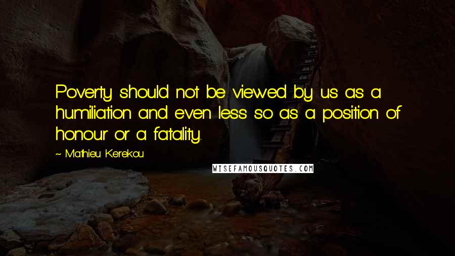 Mathieu Kerekou Quotes: Poverty should not be viewed by us as a humiliation and even less so as a position of honour or a fatality.