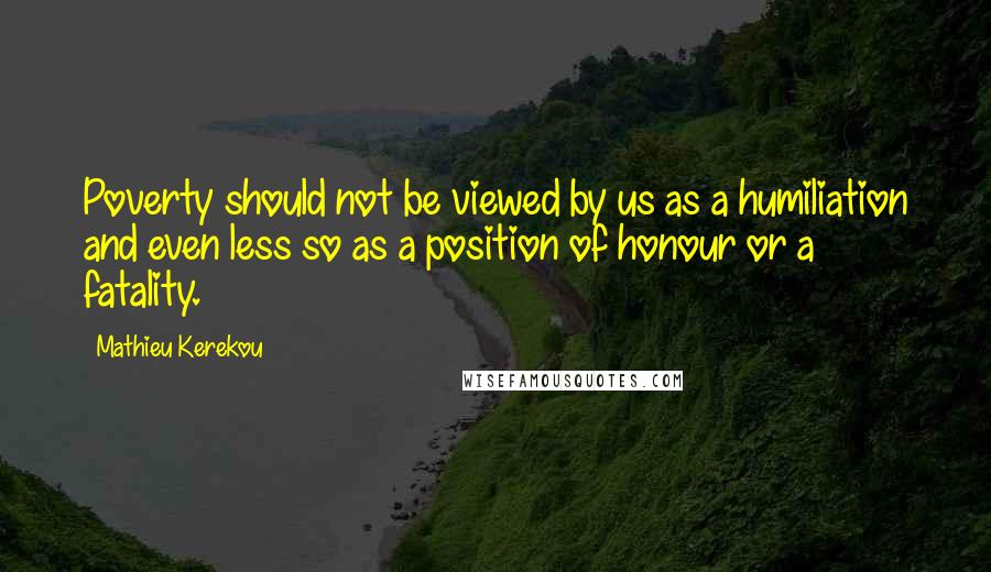Mathieu Kerekou Quotes: Poverty should not be viewed by us as a humiliation and even less so as a position of honour or a fatality.