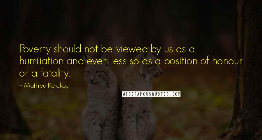 Mathieu Kerekou Quotes: Poverty should not be viewed by us as a humiliation and even less so as a position of honour or a fatality.