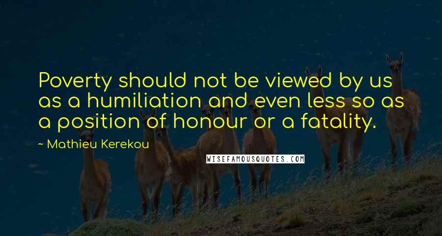 Mathieu Kerekou Quotes: Poverty should not be viewed by us as a humiliation and even less so as a position of honour or a fatality.