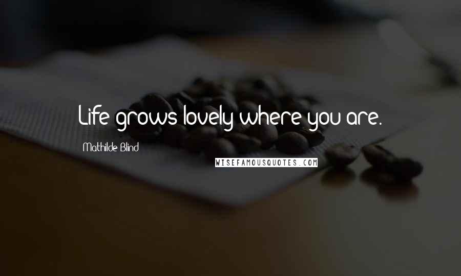 Mathilde Blind Quotes: Life grows lovely where you are.