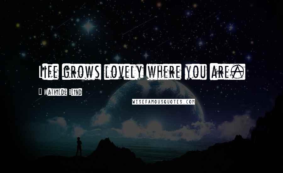 Mathilde Blind Quotes: Life grows lovely where you are.