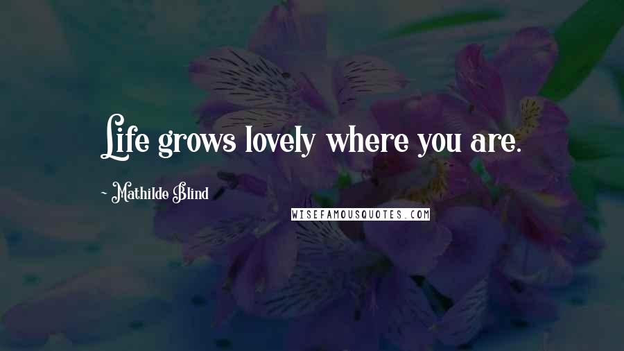 Mathilde Blind Quotes: Life grows lovely where you are.