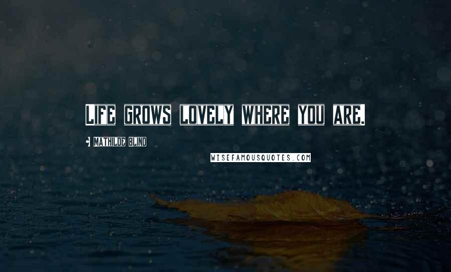 Mathilde Blind Quotes: Life grows lovely where you are.