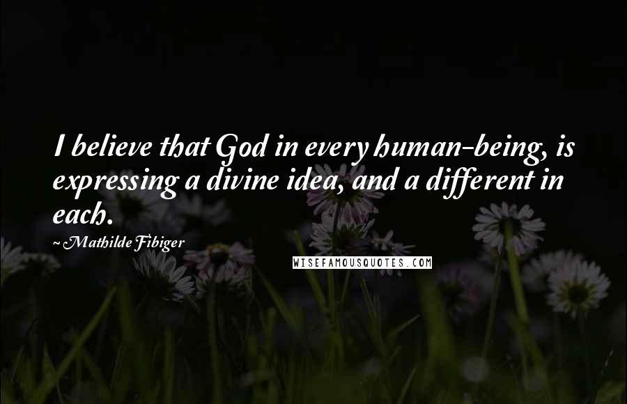 Mathilde Fibiger Quotes: I believe that God in every human-being, is expressing a divine idea, and a different in each.