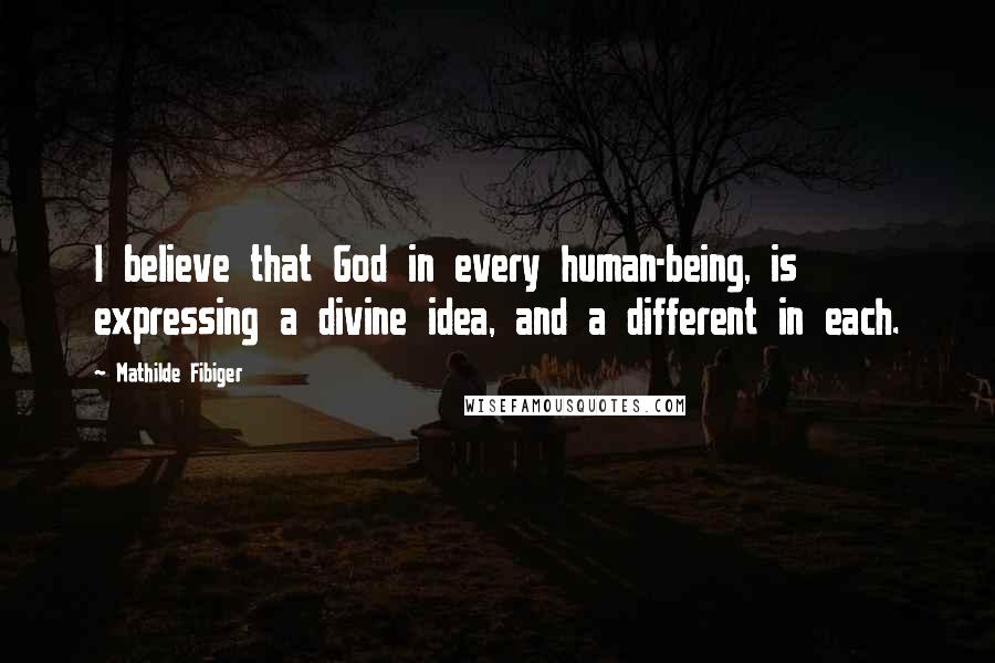 Mathilde Fibiger Quotes: I believe that God in every human-being, is expressing a divine idea, and a different in each.