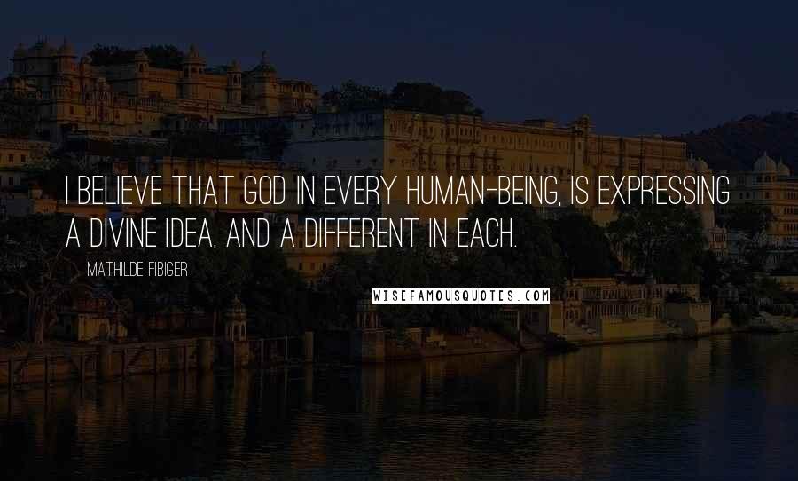Mathilde Fibiger Quotes: I believe that God in every human-being, is expressing a divine idea, and a different in each.