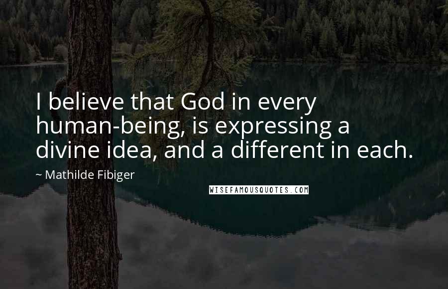 Mathilde Fibiger Quotes: I believe that God in every human-being, is expressing a divine idea, and a different in each.