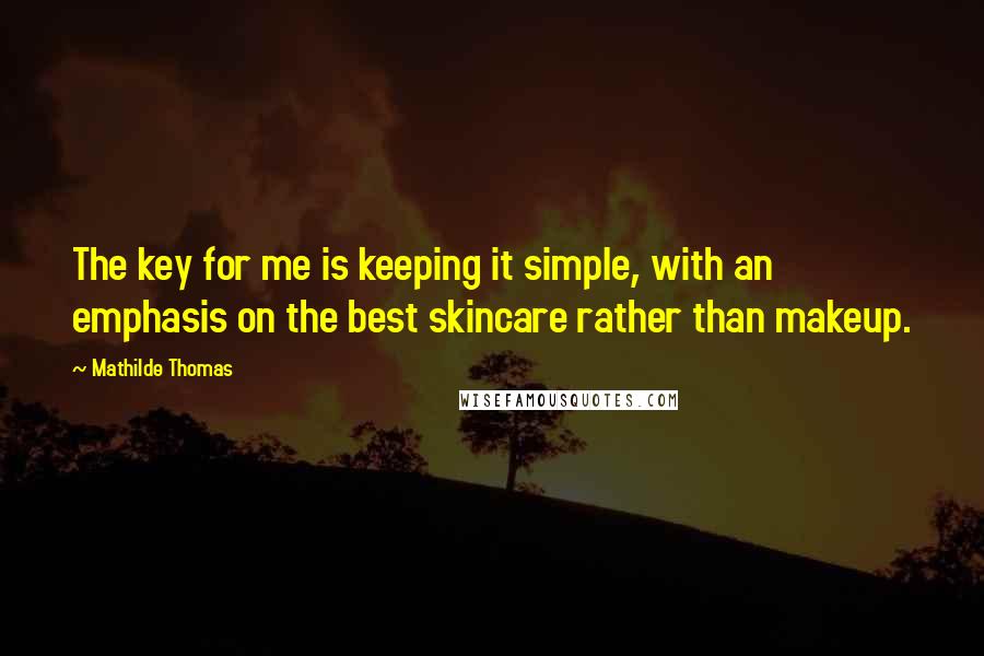 Mathilde Thomas Quotes: The key for me is keeping it simple, with an emphasis on the best skincare rather than makeup.