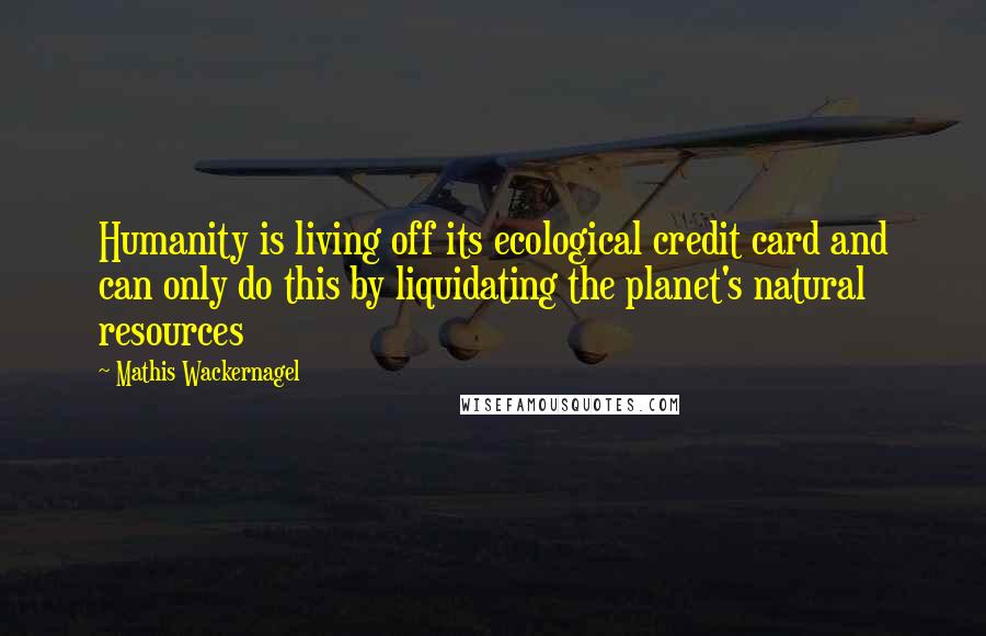 Mathis Wackernagel Quotes: Humanity is living off its ecological credit card and can only do this by liquidating the planet's natural resources