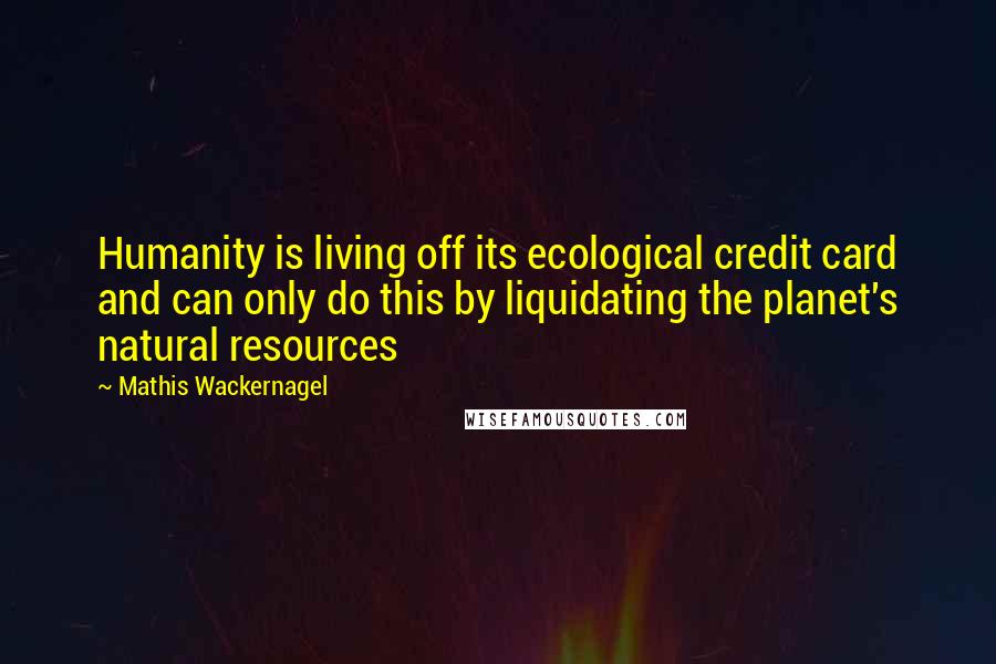 Mathis Wackernagel Quotes: Humanity is living off its ecological credit card and can only do this by liquidating the planet's natural resources