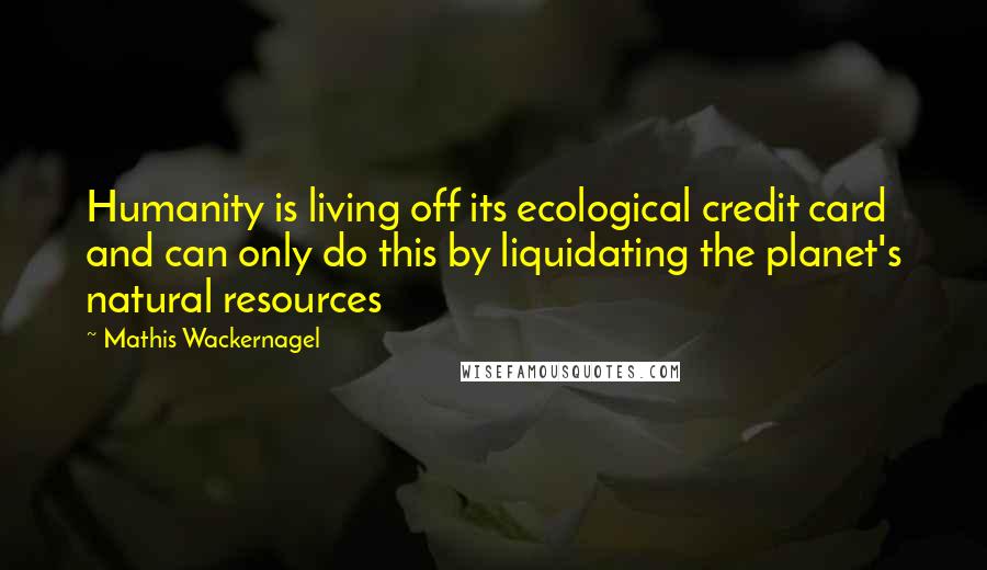 Mathis Wackernagel Quotes: Humanity is living off its ecological credit card and can only do this by liquidating the planet's natural resources