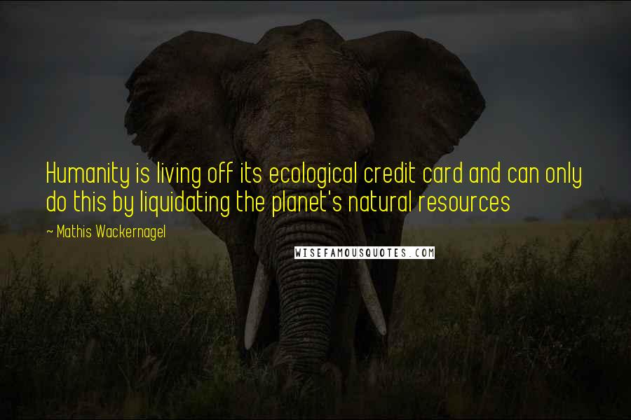 Mathis Wackernagel Quotes: Humanity is living off its ecological credit card and can only do this by liquidating the planet's natural resources