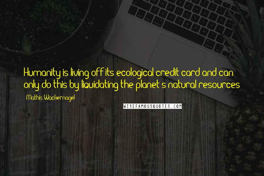 Mathis Wackernagel Quotes: Humanity is living off its ecological credit card and can only do this by liquidating the planet's natural resources