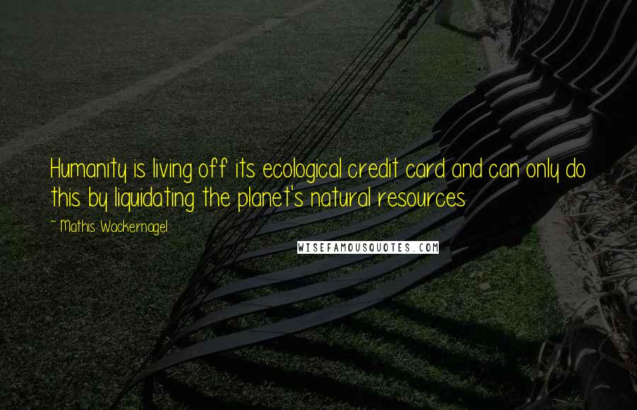 Mathis Wackernagel Quotes: Humanity is living off its ecological credit card and can only do this by liquidating the planet's natural resources