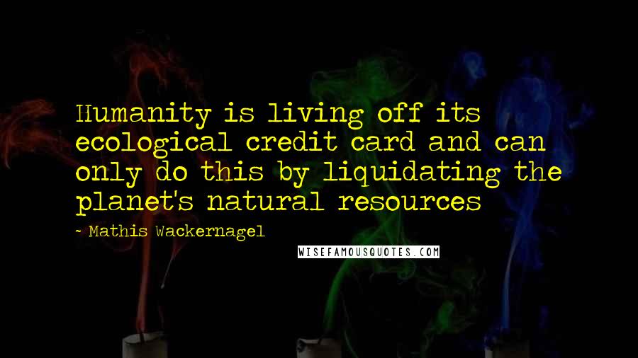 Mathis Wackernagel Quotes: Humanity is living off its ecological credit card and can only do this by liquidating the planet's natural resources