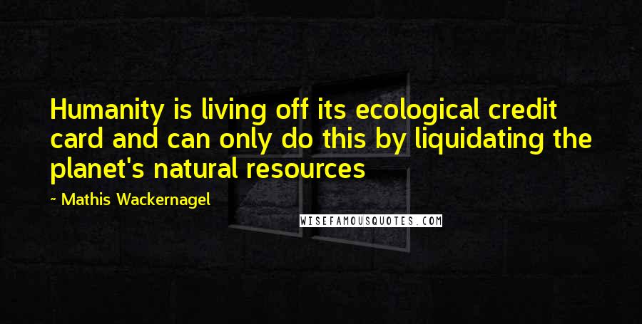 Mathis Wackernagel Quotes: Humanity is living off its ecological credit card and can only do this by liquidating the planet's natural resources