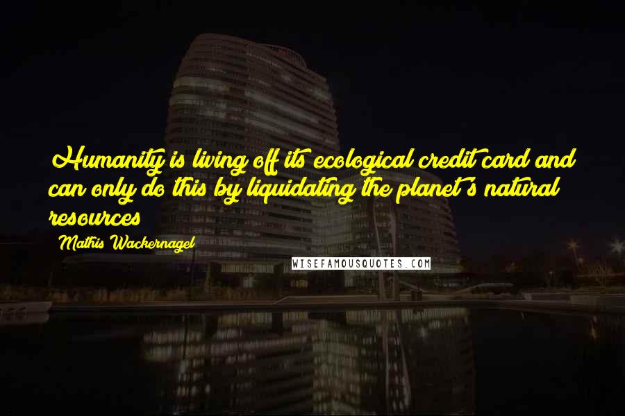Mathis Wackernagel Quotes: Humanity is living off its ecological credit card and can only do this by liquidating the planet's natural resources