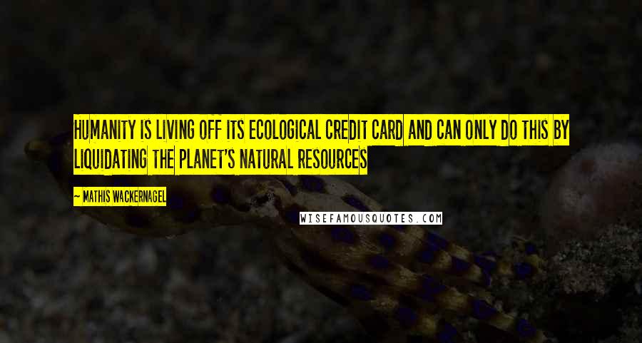 Mathis Wackernagel Quotes: Humanity is living off its ecological credit card and can only do this by liquidating the planet's natural resources