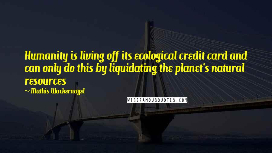 Mathis Wackernagel Quotes: Humanity is living off its ecological credit card and can only do this by liquidating the planet's natural resources