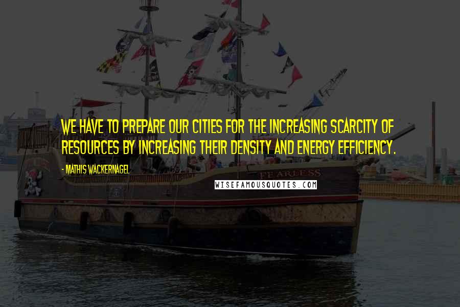 Mathis Wackernagel Quotes: We have to prepare our cities for the increasing scarcity of resources by increasing their density and energy efficiency.