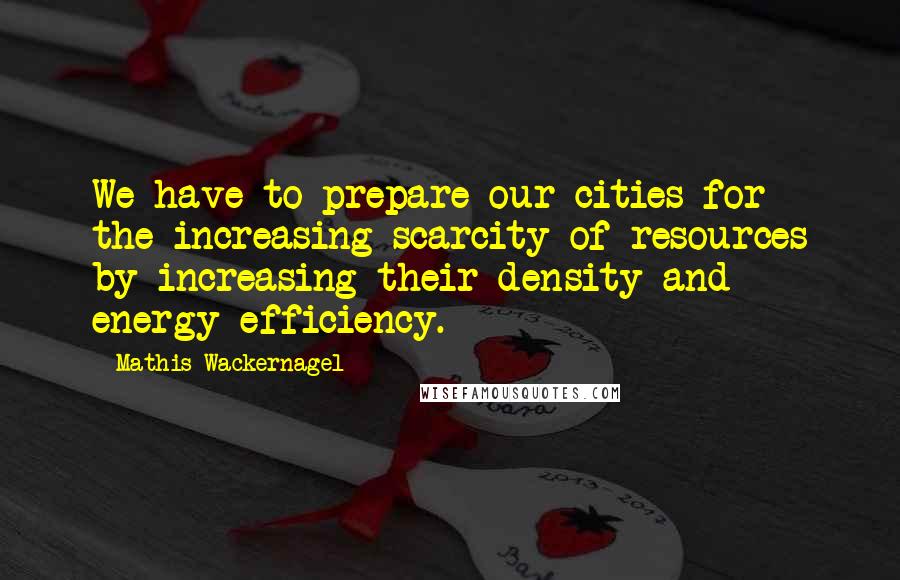 Mathis Wackernagel Quotes: We have to prepare our cities for the increasing scarcity of resources by increasing their density and energy efficiency.