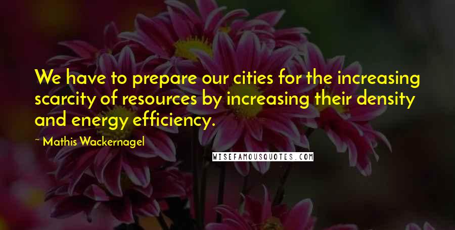 Mathis Wackernagel Quotes: We have to prepare our cities for the increasing scarcity of resources by increasing their density and energy efficiency.