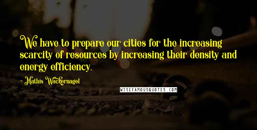 Mathis Wackernagel Quotes: We have to prepare our cities for the increasing scarcity of resources by increasing their density and energy efficiency.