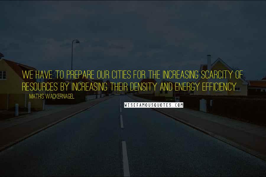 Mathis Wackernagel Quotes: We have to prepare our cities for the increasing scarcity of resources by increasing their density and energy efficiency.