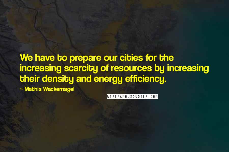 Mathis Wackernagel Quotes: We have to prepare our cities for the increasing scarcity of resources by increasing their density and energy efficiency.