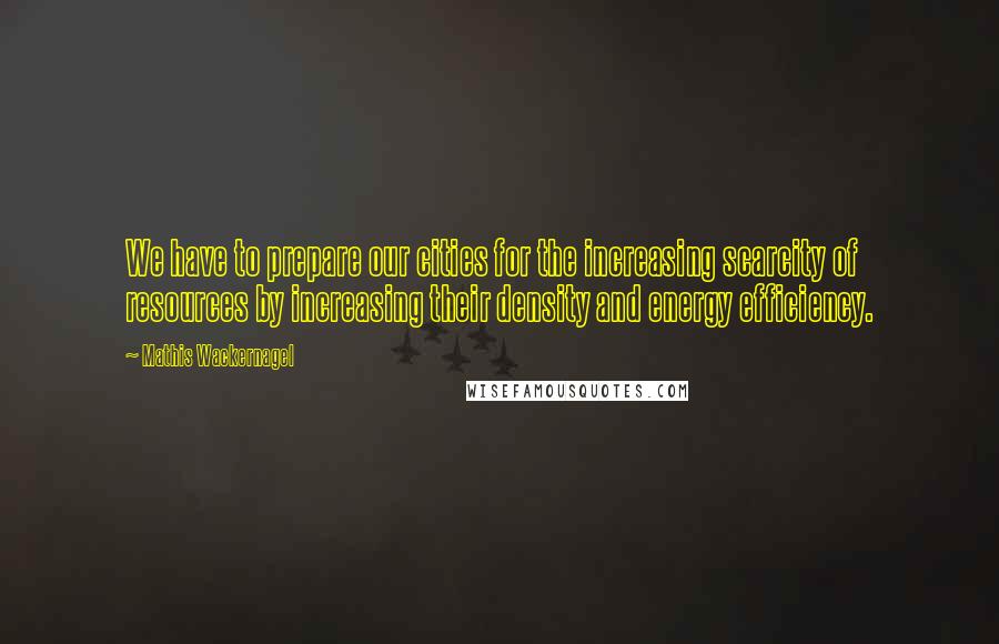 Mathis Wackernagel Quotes: We have to prepare our cities for the increasing scarcity of resources by increasing their density and energy efficiency.