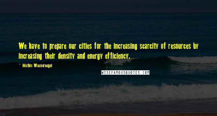 Mathis Wackernagel Quotes: We have to prepare our cities for the increasing scarcity of resources by increasing their density and energy efficiency.