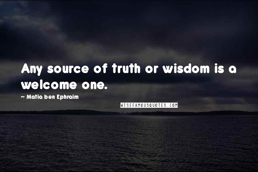 Matia Ben Ephraim Quotes: Any source of truth or wisdom is a welcome one.