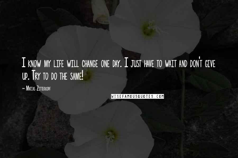 Matias Zitterkopf Quotes: I know my life will change one day. I just have to wait and don't give up. Try to do the same!