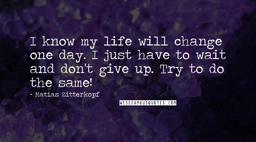 Matias Zitterkopf Quotes: I know my life will change one day. I just have to wait and don't give up. Try to do the same!