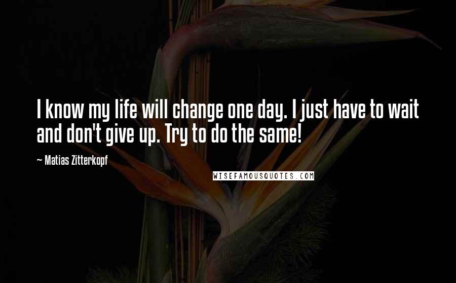 Matias Zitterkopf Quotes: I know my life will change one day. I just have to wait and don't give up. Try to do the same!