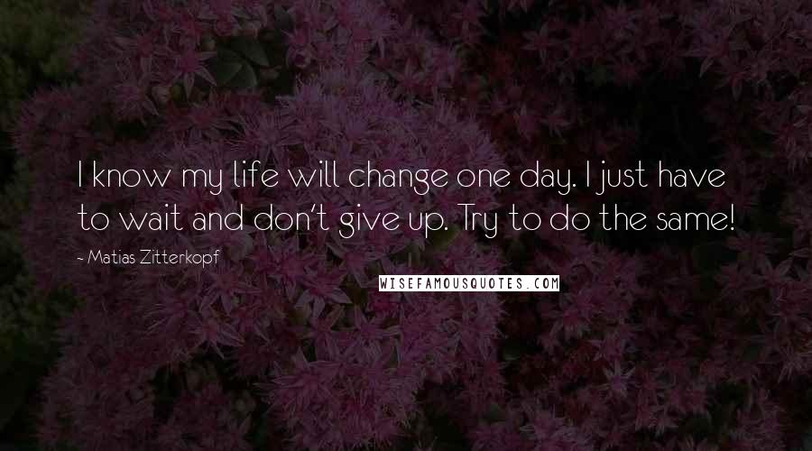 Matias Zitterkopf Quotes: I know my life will change one day. I just have to wait and don't give up. Try to do the same!