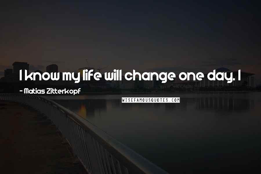 Matias Zitterkopf Quotes: I know my life will change one day. I just have to wait and don't give up. Try to do the same!