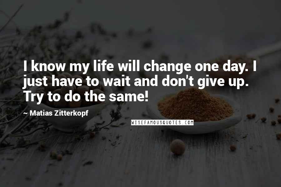 Matias Zitterkopf Quotes: I know my life will change one day. I just have to wait and don't give up. Try to do the same!