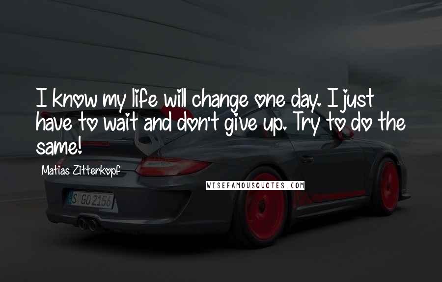 Matias Zitterkopf Quotes: I know my life will change one day. I just have to wait and don't give up. Try to do the same!