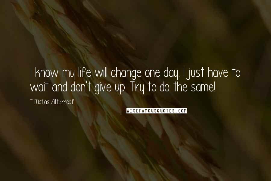 Matias Zitterkopf Quotes: I know my life will change one day. I just have to wait and don't give up. Try to do the same!