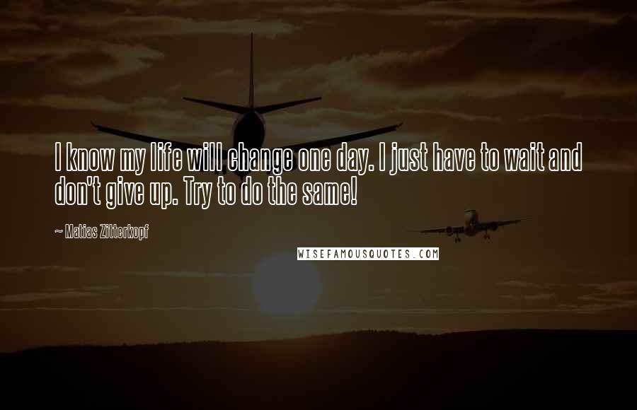 Matias Zitterkopf Quotes: I know my life will change one day. I just have to wait and don't give up. Try to do the same!