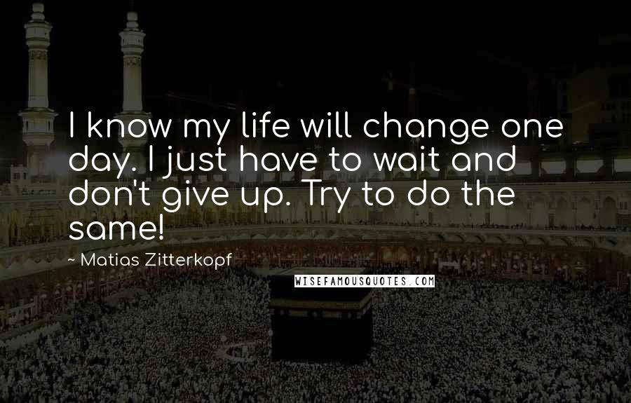 Matias Zitterkopf Quotes: I know my life will change one day. I just have to wait and don't give up. Try to do the same!