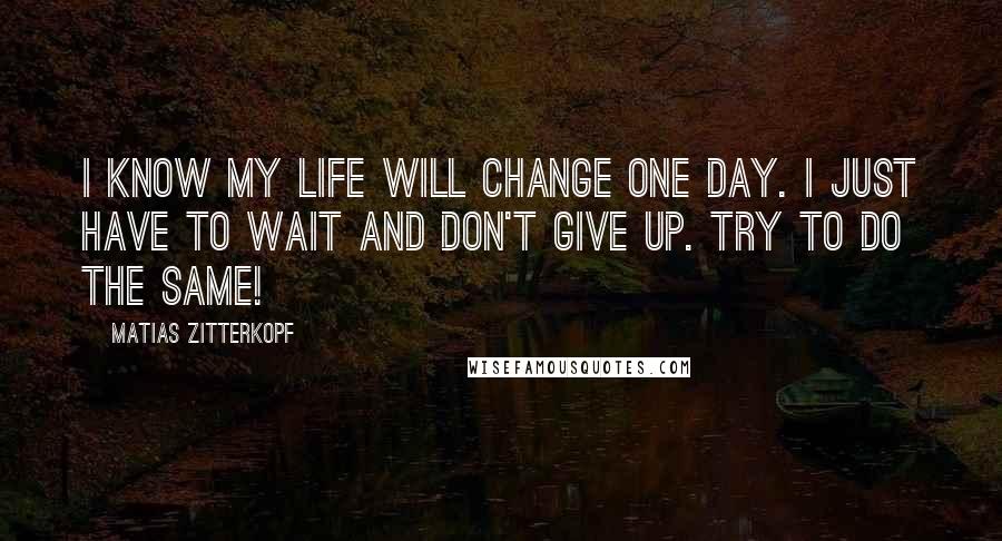 Matias Zitterkopf Quotes: I know my life will change one day. I just have to wait and don't give up. Try to do the same!