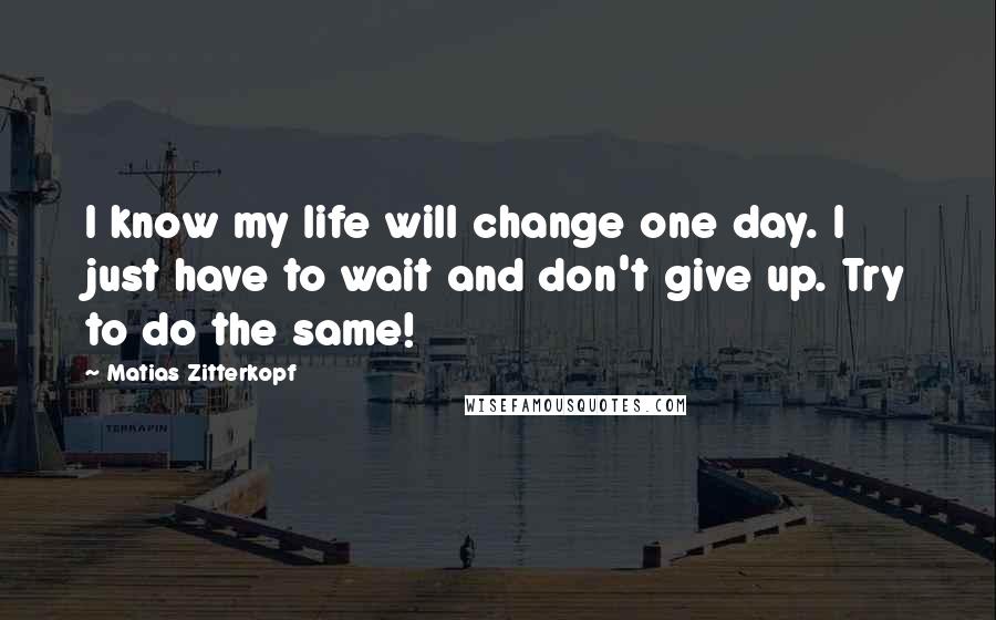 Matias Zitterkopf Quotes: I know my life will change one day. I just have to wait and don't give up. Try to do the same!