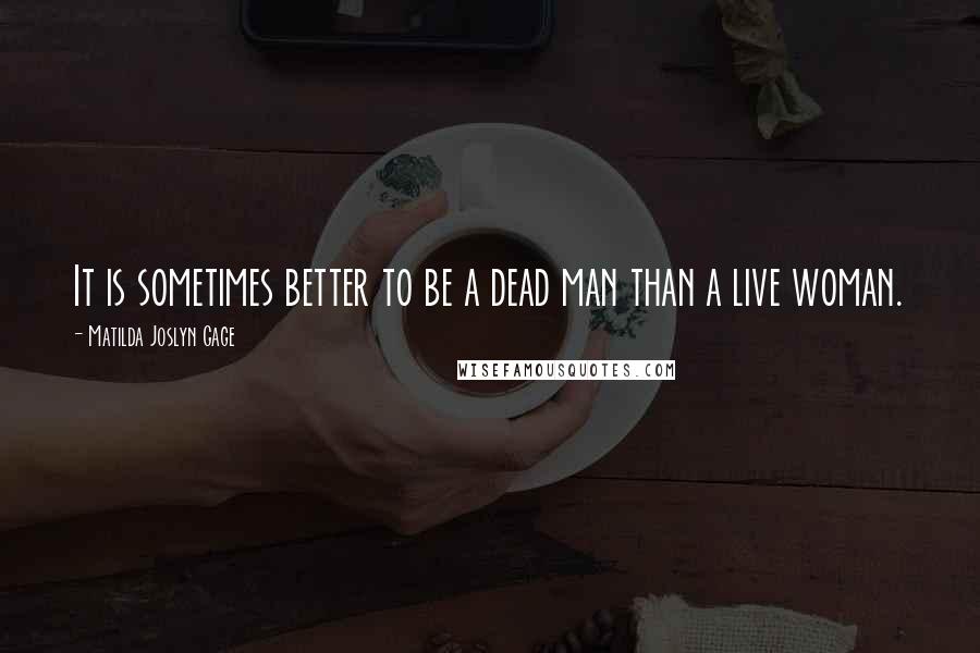 Matilda Joslyn Gage Quotes: It is sometimes better to be a dead man than a live woman.